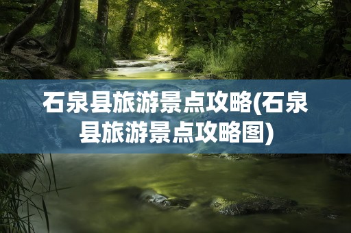 石泉县旅游景点攻略(石泉县旅游景点攻略图)