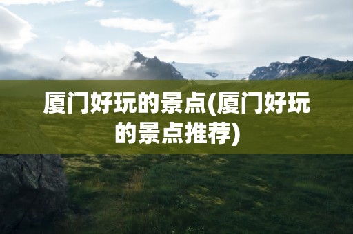 厦门好玩的景点(厦门好玩的景点推荐)