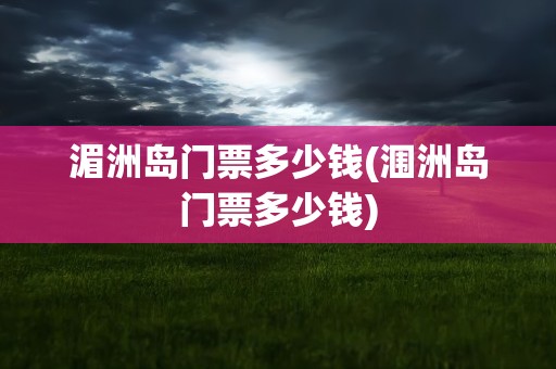 湄洲岛门票多少钱(涠洲岛门票多少钱)