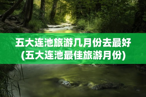 五大连池旅游几月份去最好(五大连池最佳旅游月份)