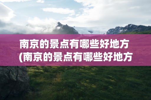 南京的景点有哪些好地方 (南京的景点有哪些好地方)