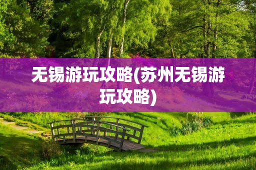 无锡游玩攻略(苏州无锡游玩攻略)