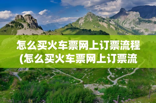 怎么买火车票网上订票流程(怎么买火车票网上订票流程图)