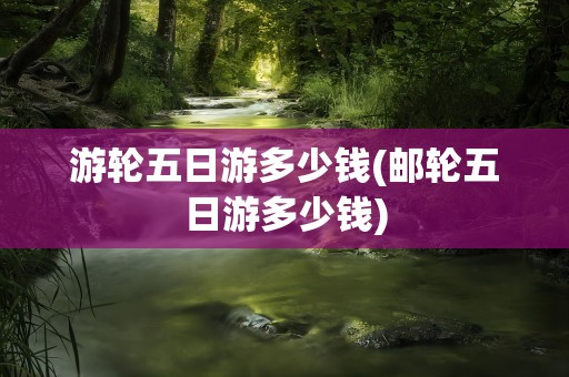 游轮五日游多少钱(邮轮五日游多少钱)