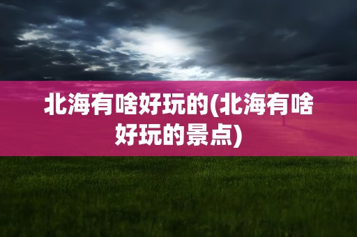 北海有啥好玩的(北海有啥好玩的景点)