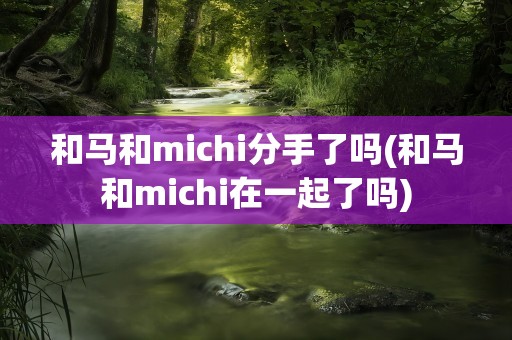 和马和michi分手了吗(和马和michi在一起了吗)