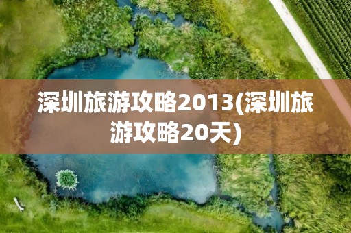 深圳旅游攻略2013(深圳旅游攻略20天)