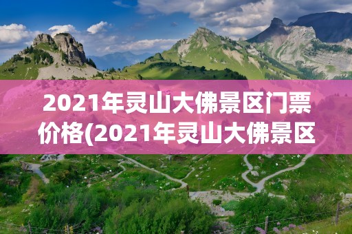 2021年灵山大佛景区门票价格(2021年灵山大佛景区门票价格表)