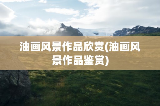 油画风景作品欣赏(油画风景作品鉴赏)