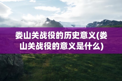 娄山关战役的历史意义(娄山关战役的意义是什么)