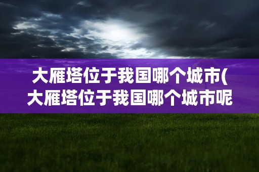大雁塔位于我国哪个城市(大雁塔位于我国哪个城市呢)