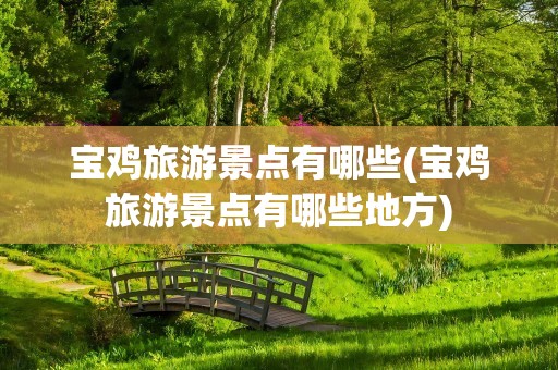 宝鸡旅游景点有哪些(宝鸡旅游景点有哪些地方)