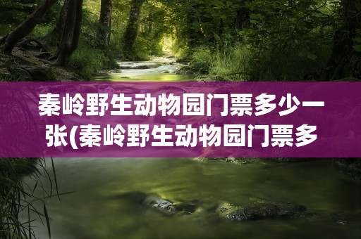 秦岭野生动物园门票多少一张(秦岭野生动物园门票多少一张啊)