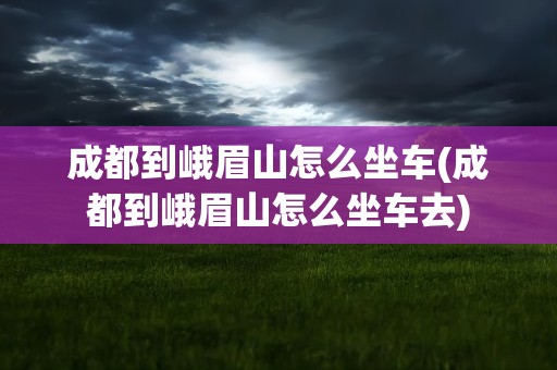成都到峨眉山怎么坐车(成都到峨眉山怎么坐车去)