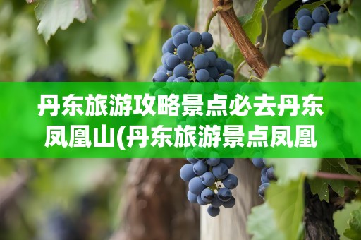 丹东旅游攻略景点必去丹东凤凰山(丹东旅游景点凤凰山门票)