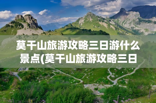 莫干山旅游攻略三日游什么景点(莫干山旅游攻略三日游什么景点好玩)