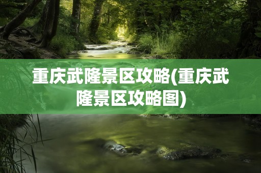 重庆武隆景区攻略(重庆武隆景区攻略图)