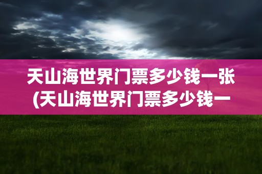 天山海世界门票多少钱一张(天山海世界门票多少钱一张票)