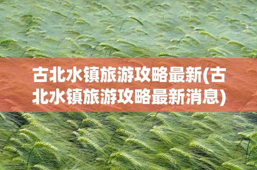 古北水镇旅游攻略最新(古北水镇旅游攻略最新消息)