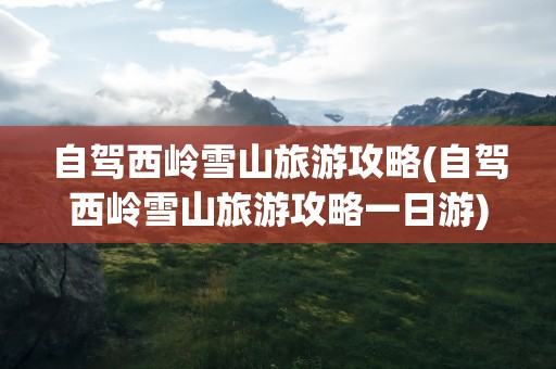 自驾西岭雪山旅游攻略(自驾西岭雪山旅游攻略一日游)