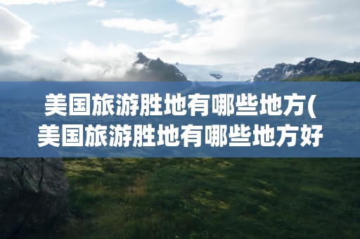 美国旅游胜地有哪些地方(美国旅游胜地有哪些地方好)
