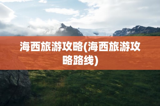 海西旅游攻略(海西旅游攻略路线)