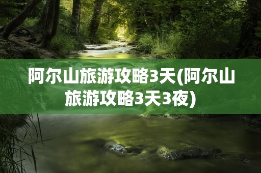 阿尔山旅游攻略3天(阿尔山旅游攻略3天3夜)