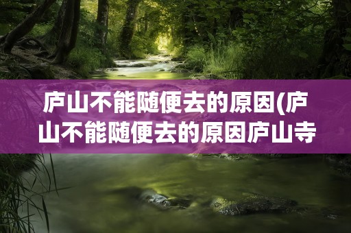 庐山不能随便去的原因(庐山不能随便去的原因庐山寺庙)