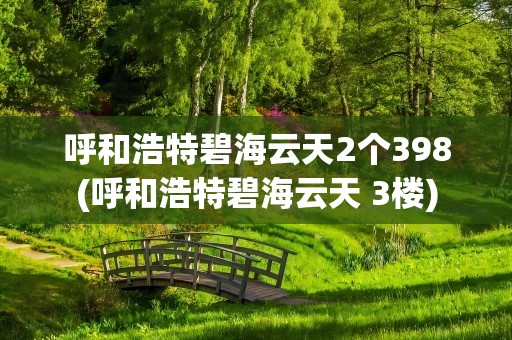 呼和浩特碧海云天2个398(呼和浩特碧海云天 3楼)