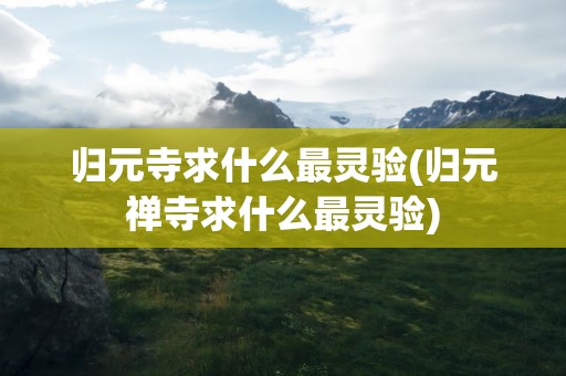 归元寺求什么最灵验(归元禅寺求什么最灵验)