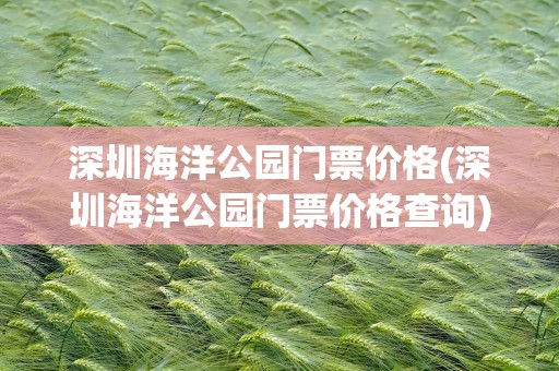 深圳海洋公园门票价格(深圳海洋公园门票价格查询)