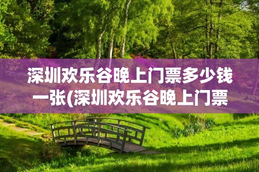 深圳欢乐谷晚上门票多少钱一张(深圳欢乐谷晚上门票多少钱一张啊)