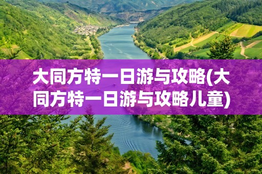 大同方特一日游与攻略(大同方特一日游与攻略儿童)