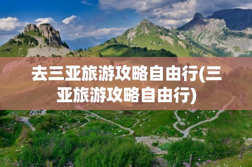 去三亚旅游攻略自由行(三亚旅游攻略自由行)