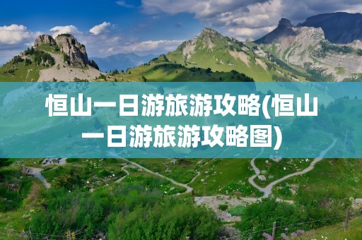 恒山一日游旅游攻略(恒山一日游旅游攻略图)