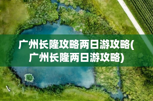 广州长隆攻略两日游攻略(广州长隆两日游攻略)