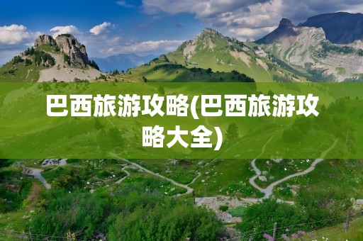 巴西旅游攻略(巴西旅游攻略大全)