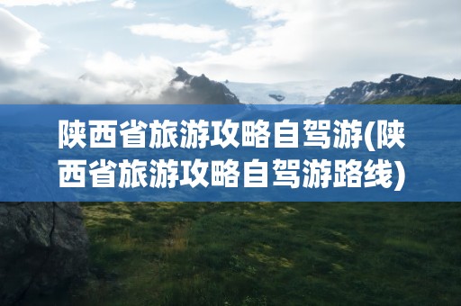 陕西省旅游攻略自驾游(陕西省旅游攻略自驾游路线)