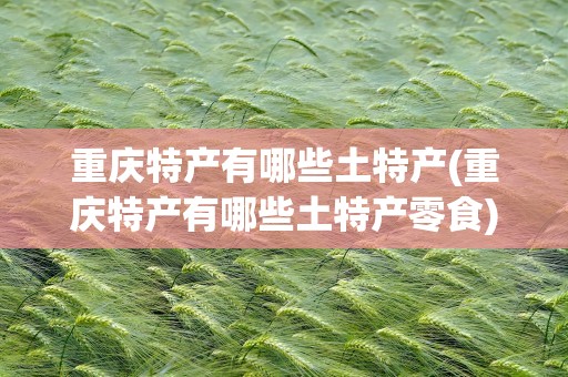 重庆特产有哪些土特产(重庆特产有哪些土特产零食)