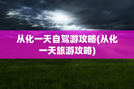 从化一天自驾游攻略(从化一天旅游攻略)