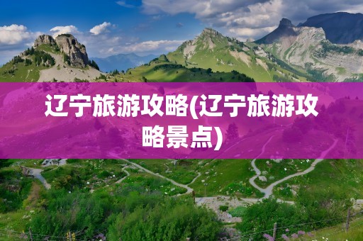 辽宁旅游攻略(辽宁旅游攻略景点)