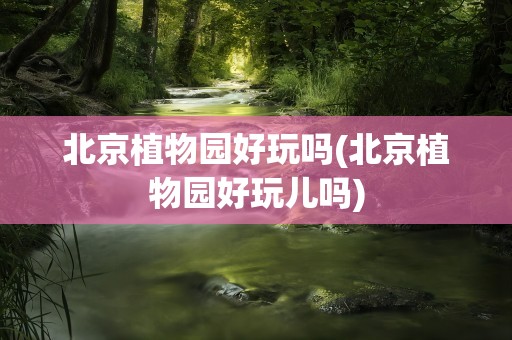 北京植物园好玩吗(北京植物园好玩儿吗)