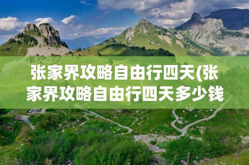 张家界攻略自由行四天(张家界攻略自由行四天多少钱)