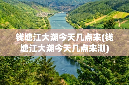 钱塘江大潮今天几点来(钱塘江大潮今天几点来潮)