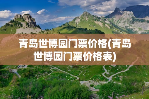 青岛世博园门票价格(青岛世博园门票价格表)