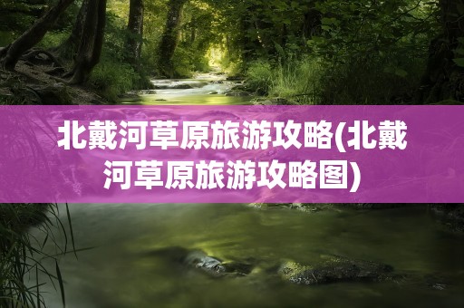 北戴河草原旅游攻略(北戴河草原旅游攻略图)
