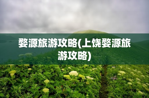 婺源旅游攻略(上饶婺源旅游攻略)