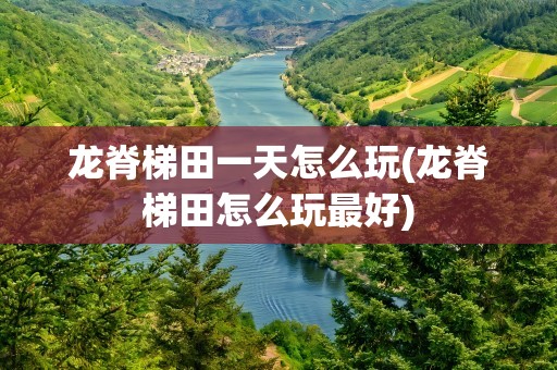 龙脊梯田一天怎么玩(龙脊梯田怎么玩最好)