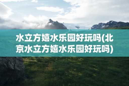 水立方嬉水乐园好玩吗(北京水立方嬉水乐园好玩吗)