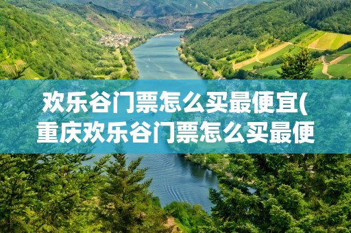 欢乐谷门票怎么买最便宜(重庆欢乐谷门票怎么买最便宜)